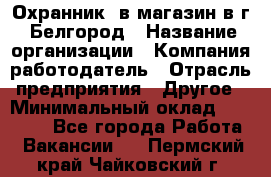 Охранник. в магазин в г. Белгород › Название организации ­ Компания-работодатель › Отрасль предприятия ­ Другое › Минимальный оклад ­ 11 000 - Все города Работа » Вакансии   . Пермский край,Чайковский г.